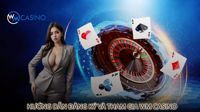 Hướng dẫn đăng ký và tham gia Wm Casino